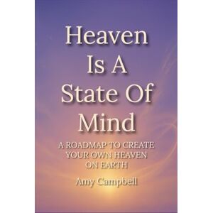 Campbell, Amy Heaven Is A State Of Mind: A Roadmap to Create Your Own Heaven On Earth (The Art Of Becoming You) Campbell, Amy Heaven Is A State Of Mind: A Roadmap to Create Your Own Heaven On Earth (The Art Of Becoming You)