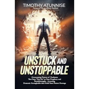 Atunnise, Timothy Unstuck and Unstoppable: Overcoming Powers of Darkness That Say “Not Yet” to Your Prophecy and Breakthroughs. Arresting Demonic Strongholds That Hold Your Future Hostage Atunnise, Timothy Unstuck and Unstoppable: Overcoming Powers of Darkness That Say “Not Yet” to Your Prophecy and Breakthroughs. Arresting Demonic Strongholds That Hold Your Future Hostage