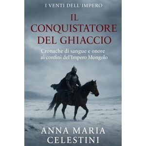 Celestini, Anna Maria Il Conquistatore del ghiaccio: Cronache di sangue e onore ai confini dell’Impero Mongolo (I venti dell'Impero) Celestini, Anna Maria Il Conquistatore del ghiaccio: Cronache di sangue e onore ai confini dell’Impero Mongolo (I venti dell'Impero)