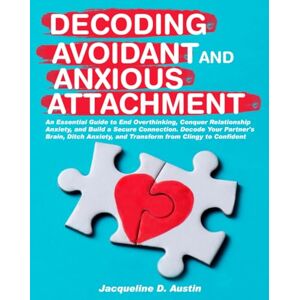 Austin, Jacqueline D. Decoding avoidant and anxious attachment: An Essential Guide to End Overthinking, Decode Your Partner's Brain, Conquer Relationship Anxiety and Transform from Clingy to Confident. Austin, Jacqueline D. Decoding avoidant and anxious attachment: An Essential Guide to End Overthinking, Decode Your Partner's Brain, Conquer Relationship Anxiety and Transform from Clingy to Confident.