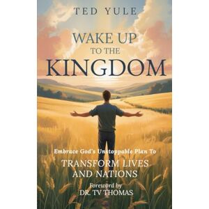 Yule, Ted Wake Up To The Kingdom: Embrace God’s Unstoppable Plan to Transform Lives and Nations Yule, Ted Wake Up To The Kingdom: Embrace God’s Unstoppable Plan to Transform Lives and Nations