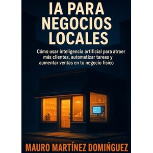 Martínez Domínguez, Mauro IA para Negocios Locales: Cómo usar inteligencia artificial para atraer más clientes, automatizar tareas y aumentar ventas en tu negocio físico. Martínez Domínguez, Mauro IA para Negocios Locales: Cómo usar inteligencia artificial para atraer más clientes, automatizar tareas y aumentar ventas en tu negocio físico.