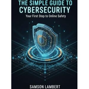 Samson The Simple Guide to Cybersecurity: Your First Step to Online Safety Samson The Simple Guide to Cybersecurity: Your First Step to Online Safety