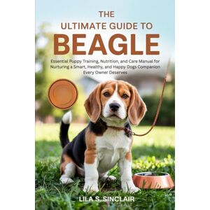 Sinclair, Lila S. THE ULTIMATE GUIDE TO BEAGLE: Essential Puppy Training, Nutrition, and Care Manual for Nurturing a Smart, Healthy, and Happy Dogs Companion Every Owner Deserves (The Ultimate Dog Care Guide) Sinclair, Lila S. THE ULTIMATE GUIDE TO BEAGLE: Essential Puppy Training, Nutrition, and Care Manual for Nurturing a Smart, Healthy, and Happy Dogs Companion Every Owner Deserves (The Ultimate Dog Care Guide)