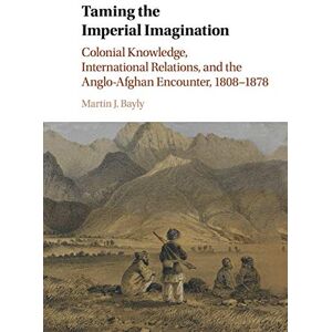 Bayly, Martin Taming the Imperial Imagination: Colonial Knowledge, International Relations, and the Anglo-Afghan Encounter, 1808–1878 Bayly, Martin Taming the Imperial Imagination: Colonial Knowledge, International Relations, and the Anglo-Afghan Encounter, 1808–1878