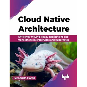 Harris, Fernando Cloud Native Architecture: Efficiently moving legacy applications and monoliths to microservices and Kubernetes (English Edition) Harris, Fernando Cloud Native Architecture: Efficiently moving legacy applications and monoliths to microservices and Kubernetes (English Edition)