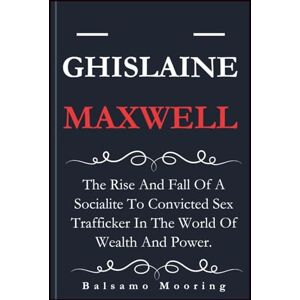Mooring, Balsamo GHISLAINE MAXWELL: The Rise And Fall Of A Socialite To Convicted Sex Trafficker In The World Of Wealth And Power. Mooring, Balsamo GHISLAINE MAXWELL: The Rise And Fall Of A Socialite To Convicted Sex Trafficker In The World Of Wealth And Power.