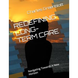 Greenblott, Charles REDEFINING LONG-TERM CARE: Navigating Towards A New Horizon Greenblott, Charles REDEFINING LONG-TERM CARE: Navigating Towards A New Horizon