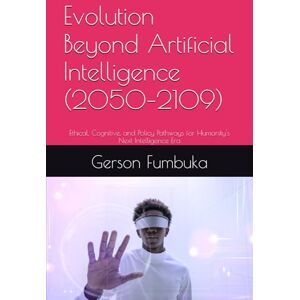 Fumbuka, Dr. Gerson Evolution Beyond Artificial Intelligence (2050–2109): Ethical, Cognitive, and Policy Pathways for Humanity's Next Intelligence Era Fumbuka, Dr. Gerson Evolution Beyond Artificial Intelligence (2050–2109): Ethical, Cognitive, and Policy Pathways for Humanity's Next Intelligence Era