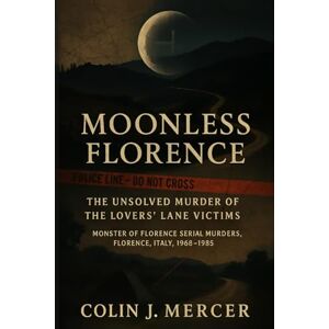 Mercer, Colin J. Moonless Florence: The Unsolved Murder of the Lovers’ Lane Victims — Monster of Florence Serial Murders, Florence, Italy, 1968–1985 Mercer, Colin J. Moonless Florence: The Unsolved Murder of the Lovers’ Lane Victims — Monster of Florence Serial Murders, Florence, Italy, 1968–1985