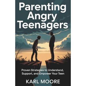 Moore, Karl Parenting Angry Teenagers: Proven Strategies to Understand, Support, and Empower Your Teen Moore, Karl Parenting Angry Teenagers: Proven Strategies to Understand, Support, and Empower Your Teen