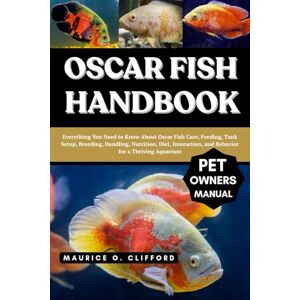 Clifford, Maurice O. OSCAR FISH HANDBOOK: Everything You Need to Know About Oscar Fish Care, Feeding, Tank Setup, Breeding, Handling, Nutrition, Diet, Interaction, and Behavior for a Thriving Aquarium Clifford, Maurice O. OSCAR FISH HANDBOOK: Everything You Need to Know About Oscar Fish Care, Feeding, Tank Setup, Breeding, Handling, Nutrition, Diet, Interaction, and Behavior for a Thriving Aquarium