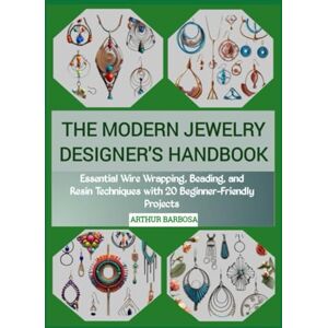 BARBOSA, ARTHUR THE MODERN JEWELRY DESIGNER'S HANDBOOK: Essential Wire Wrapping, Beading, and Resin Techniques with 20 Beginner-Friendly Projects BARBOSA, ARTHUR THE MODERN JEWELRY DESIGNER'S HANDBOOK: Essential Wire Wrapping, Beading, and Resin Techniques with 20 Beginner-Friendly Projects