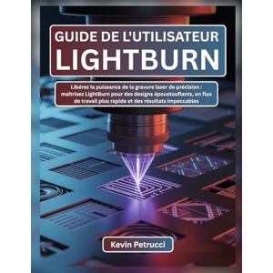 Petrucci, Kevin GUIDE DE L'UTILISATEUR LIGHTBURN: Libérez la puissance de la gravure laser de précision : maîtrisez LightBurn pour des designs époustouflants, un flux ... plus rapide et des résultats impeccables Petrucci, Kevin GUIDE DE L'UTILISATEUR LIGHTBURN: Libérez la puissance de la gravure laser de précision : maîtrisez LightBurn pour des designs époustouflants, un flux ... plus rapide et des résultats impeccables