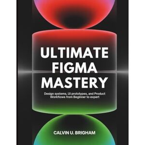 Brigham, Calvin U. Ultimate Figma Mastery: Design Systems, UI Prototypes, and Product Workflows from Beginner to Expert: 1 (The Designer's Journey from novice to master) Brigham, Calvin U. Ultimate Figma Mastery: Design Systems, UI Prototypes, and Product Workflows from Beginner to Expert: 1 (The Designer's Journey from novice to master)