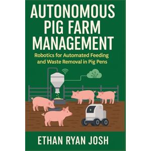 Ryan Josh, Ethan Autonomous Pig Farm Management: Robotics for Automated Feeding and Waste Removal in Pig Pens (THE ESSENTIAL ANIMAL KEEPER SERIES) Ryan Josh, Ethan Autonomous Pig Farm Management: Robotics for Automated Feeding and Waste Removal in Pig Pens (THE ESSENTIAL ANIMAL KEEPER SERIES)