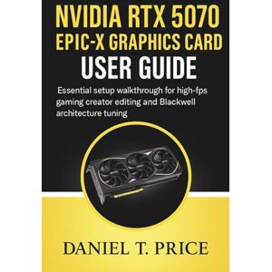 Price, Daniel T. NVIDIA RTX 5070 Epic-X Graphics Card User Guide: Essential setup walkthrough for high-fps gaming creator editing and Blackwell architecture tuning Price, Daniel T. NVIDIA RTX 5070 Epic-X Graphics Card User Guide: Essential setup walkthrough for high-fps gaming creator editing and Blackwell architecture tuning