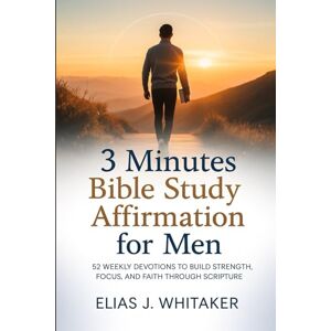 Whitaker, Elias J. 3 Minutes Bible Study Affirmation for Men: 52 Weekly Devotions to Build Strength, Focus, and Faith Through Scripture Whitaker, Elias J. 3 Minutes Bible Study Affirmation for Men: 52 Weekly Devotions to Build Strength, Focus, and Faith Through Scripture