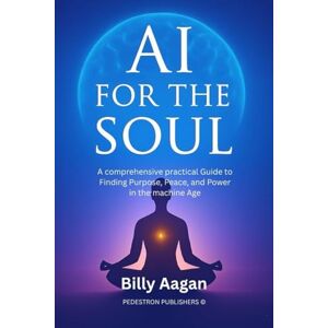 Aagan, Billy Ai for the soul: A Comprehensive Practical Guide To Finding Purpose, Peace, And Power In The Machine Age Aagan, Billy Ai for the soul: A Comprehensive Practical Guide To Finding Purpose, Peace, And Power In The Machine Age