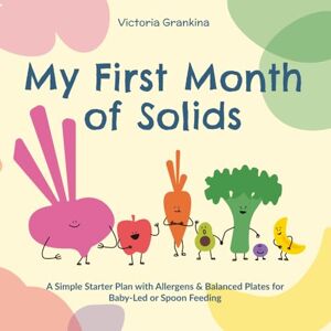 Grankina, Victoria My First Month of Solids: A Simple Starter Plan with Allergens & Balanced Plates for Baby-Led or Spoon Feeding with a 1-Month Meal Plan Grankina, Victoria My First Month of Solids: A Simple Starter Plan with Allergens & Balanced Plates for Baby-Led or Spoon Feeding with a 1-Month Meal Plan