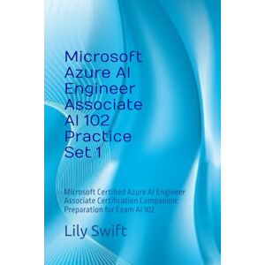 Swift, Lily Microsoft Azure AI Engineer Associate AI 102 Practice Set 1: Microsoft Certified Azure AI Engineer Associate Certification Companion: Preparation for Exam AI 102 Swift, Lily Microsoft Azure AI Engineer Associate AI 102 Practice Set 1: Microsoft Certified Azure AI Engineer Associate Certification Companion: Preparation for Exam AI 102