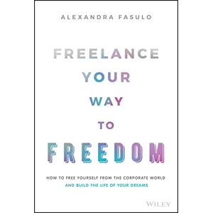 Fasulo, Alexandra Freelance Your Way to Freedom: How to Free Yourself from the Corporate World and Build the Life of Your Dreams Fasulo, Alexandra Freelance Your Way to Freedom: How to Free Yourself from the Corporate World and Build the Life of Your Dreams