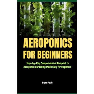 Davis, Lynn Aeroponics for Beginners: Step-by-Step Comprehensive Blueprint to Aeroponics Gardening Made Easy for Beginners Davis, Lynn Aeroponics for Beginners: Step-by-Step Comprehensive Blueprint to Aeroponics Gardening Made Easy for Beginners