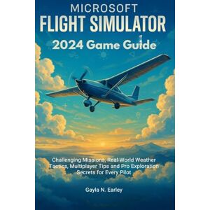 N. Earley, Gayla Microsoft Flight Simulator 2024 Game Guide: Challenging Missions, Real-World Weather Tactics, Multiplayer Tips and Pro Exploration Secrets for Every Pilot N. Earley, Gayla Microsoft Flight Simulator 2024 Game Guide: Challenging Missions, Real-World Weather Tactics, Multiplayer Tips and Pro Exploration Secrets for Every Pilot