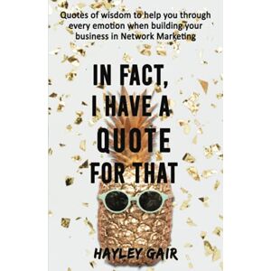 Gair, Hayley In fact, I have a quote for that: Quotes of wisdom to help you through every emotion when building your Network Marketing business Gair, Hayley In fact, I have a quote for that: Quotes of wisdom to help you through every emotion when building your Network Marketing business