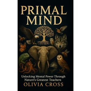 Cross Primal Mind: Unlocking Mental Power Through Nature's Greatest Teachers Cross Primal Mind: Unlocking Mental Power Through Nature's Greatest Teachers