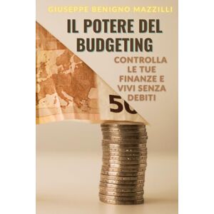 Benigno Mazzilli, Giuseppe IL POTERE DEL BUDGETING: Controlla le tue finanze e vivi senza debiti Benigno Mazzilli, Giuseppe IL POTERE DEL BUDGETING: Controlla le tue finanze e vivi senza debiti