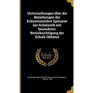 Eichberg, Waldemar 1884- Untersuchungen über die Beziehungen der Erkenntnislehre Spinozas zur Scholastik mit besonderer Berücksichtigung der Schule Okkams Eichberg, Waldemar 1884- Untersuchungen über die Beziehungen der Erkenntnislehre Spinozas zur Scholastik mit besonderer Berücksichtigung der Schule Okkams
