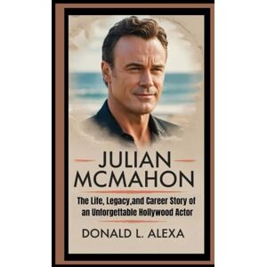 L. Alexa, Donald JULIAN MCMAHON: The life, Legacy,and Career story of an unforgettable Hollywood Actor L. Alexa, Donald JULIAN MCMAHON: The life, Legacy,and Career story of an unforgettable Hollywood Actor