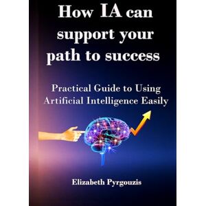 Pyrgouzis, Elizabeth How AI Can Support Your Path to Success: A Practical Guide to Using Artificial Intelligence Easily and Responsibly Pyrgouzis, Elizabeth How AI Can Support Your Path to Success: A Practical Guide to Using Artificial Intelligence Easily and Responsibly