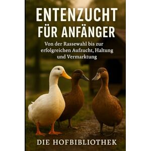 Hofbibliothek, Die Entenzucht leicht gemacht: Der praxisnahe Ratgeber für Anfänger – von der Rassewahl über Aufzucht und Haltung bis zur erfolgreichen Vermarktung Hofbibliothek, Die Entenzucht leicht gemacht: Der praxisnahe Ratgeber für Anfänger – von der Rassewahl über Aufzucht und Haltung bis zur erfolgreichen Vermarktung