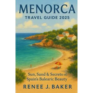 Baker, Renee J Menorca Travel guide 2025: Sun, Sand & Secrets of Spain’s Balearic Beauty Baker, Renee J Menorca Travel guide 2025: Sun, Sand & Secrets of Spain’s Balearic Beauty