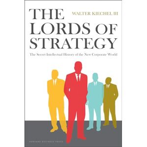 Kiechel, Walter Lords of Strategy: The Secret Intellectual History of the New Corporate World Kiechel, Walter Lords of Strategy: The Secret Intellectual History of the New Corporate World