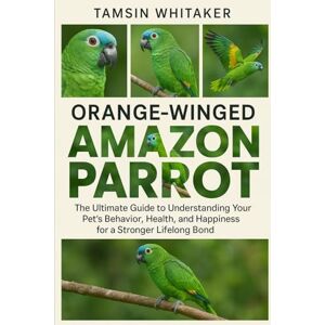 WHITAKER, TAMSIN ORANGE-WINGED AMAZON PARROT: The Ultimate Guide to Understanding Your Pet’s Behavior, Health, and Happiness for a Stronger Lifelong Bond WHITAKER, TAMSIN ORANGE-WINGED AMAZON PARROT: The Ultimate Guide to Understanding Your Pet’s Behavior, Health, and Happiness for a Stronger Lifelong Bond