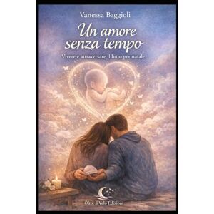 BAGGIOLI, VANESSA Un Amore Senza Tempo: Vivere e attraversare il lutto perinatale BAGGIOLI, VANESSA Un Amore Senza Tempo: Vivere e attraversare il lutto perinatale