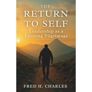 Charles, Fred The Return to Self: Leadership as a Lifelong Pilgrimage Charles, Fred The Return to Self: Leadership as a Lifelong Pilgrimage
