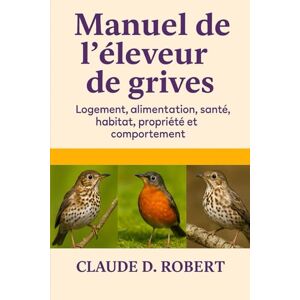 ROBERT, CLAUDE D. Manuel de l'éleveur de grives: Logement, alimentation, santé, habitat, propriété et comportement ROBERT, CLAUDE D. Manuel de l'éleveur de grives: Logement, alimentation, santé, habitat, propriété et comportement