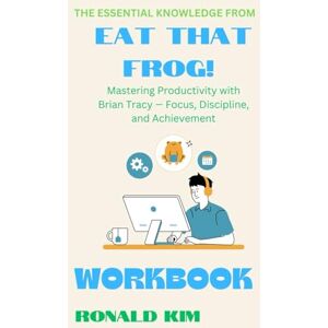 Kim, Ronald The Essential Lesson From Eat That Frog! Workbook: Mastering Productivity with Brian Tracy — Focus, Discipline, and Achievement Kim, Ronald The Essential Lesson From Eat That Frog! Workbook: Mastering Productivity with Brian Tracy — Focus, Discipline, and Achievement