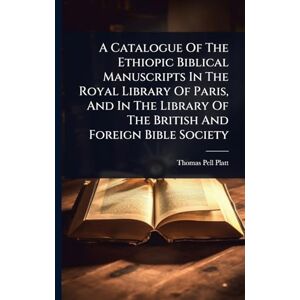 Platt, Thomas Pell A Catalogue Of The Ethiopic Biblical Manuscripts In The Royal Library Of Paris, And In The Library Of The British And Foreign Bible Society Platt, Thomas Pell A Catalogue Of The Ethiopic Biblical Manuscripts In The Royal Library Of Paris, And In The Library Of The British And Foreign Bible Society