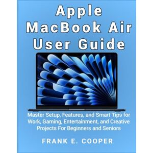 COOPER, FRANK E. Apple MacBook Air User Guide: Master Setup, Features, and Smart Tips for Work, Gaming, Entertainment, and Creative Projects For Beginners and Seniors COOPER, FRANK E. Apple MacBook Air User Guide: Master Setup, Features, and Smart Tips for Work, Gaming, Entertainment, and Creative Projects For Beginners and Seniors
