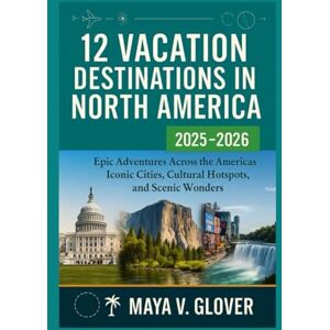V. GLOVER, MAYA 12 VACATION DESTINATIONS IN NORTH AMERICA: Epic Adventures Across the Americas Iconic Cities, Cultural Hotspots, and Scenic Wonders (12 Vacation Destinations by Maya V. Glover) V. GLOVER, MAYA 12 VACATION DESTINATIONS IN NORTH AMERICA: Epic Adventures Across the Americas Iconic Cities, Cultural Hotspots, and Scenic Wonders (12 Vacation Destinations by Maya V. Glover)