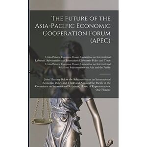 The Future of the Asia-Pacific Economic Cooperation Forum (APEC): Joint Hearing Before the Subcommittees on International Economic Policy and Trade ... House of Representatives, One Hundre The Future of the Asia-Pacific Economic Cooperation Forum (APEC): Joint Hearing Before the Subcommittees on International Economic Policy and Trade ... House of Representatives, One Hundre