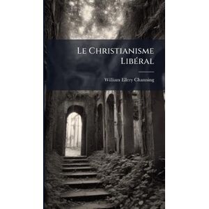 Channing, William Ellery Le Christianisme LibÃ(c)ral Channing, William Ellery Le Christianisme LibÃ(c)ral