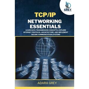Grey, Adara TCP/IP Networking Essentials: Learn Data Transmission Concepts, Explore Internet Protocol Architecture, and Implement Secure Communication Systems Grey, Adara TCP/IP Networking Essentials: Learn Data Transmission Concepts, Explore Internet Protocol Architecture, and Implement Secure Communication Systems