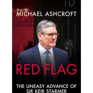 Ashcroft, Michael Red Flag: The Uneasy Advance of Sir Keir Starmer Ashcroft, Michael Red Flag: The Uneasy Advance of Sir Keir Starmer