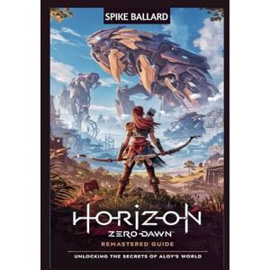 Ballard, Spike HORIZON ZERO DAWN REMASTERED GUIDE: Unlocking the Secrets of Aloy’s World Ballard, Spike HORIZON ZERO DAWN REMASTERED GUIDE: Unlocking the Secrets of Aloy’s World